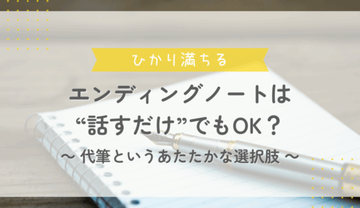 エンディングノートは“話すだけ”でもOK？代筆というあたたかな選択肢
